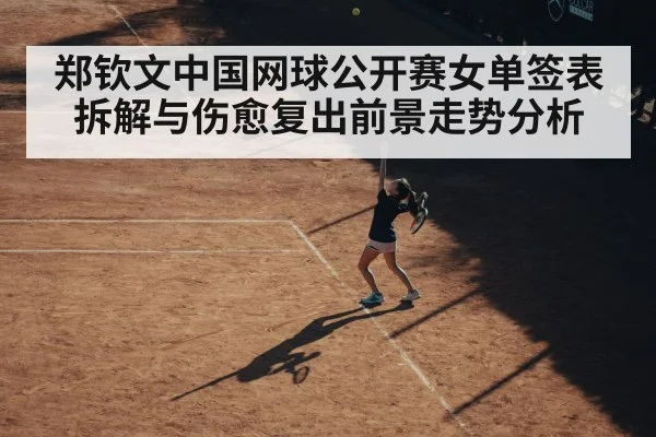 郑钦文中国网球公开赛女单签表拆解与伤愈复出前景走势分析